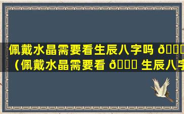 佩戴水晶需要看生辰八字吗 🕊 （佩戴水晶需要看 🐋 生辰八字吗男）